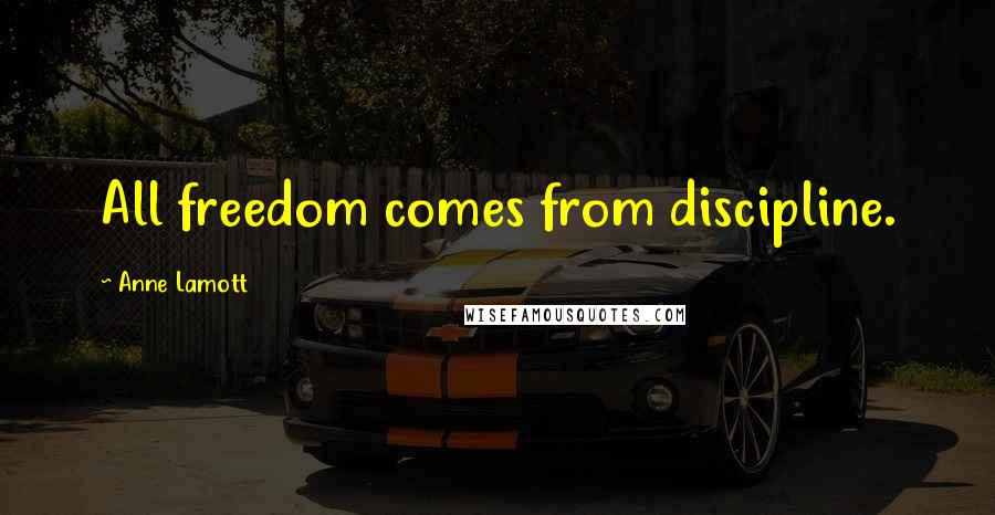 Anne Lamott Quotes: All freedom comes from discipline.
