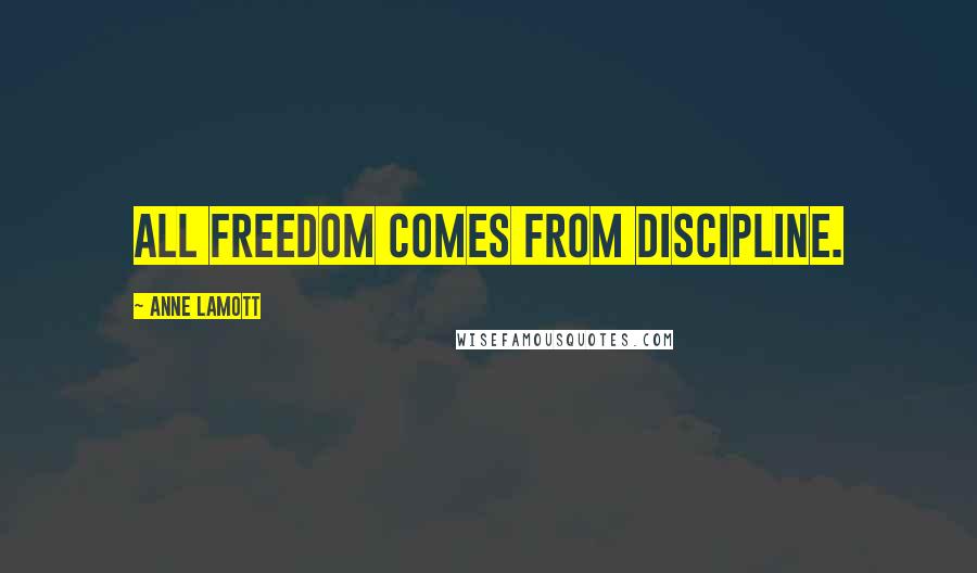 Anne Lamott Quotes: All freedom comes from discipline.