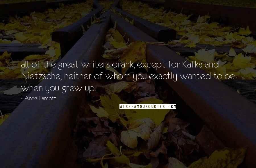 Anne Lamott Quotes: all of the great writers drank, except for Kafka and Nietzsche, neither of whom you exactly wanted to be when you grew up.