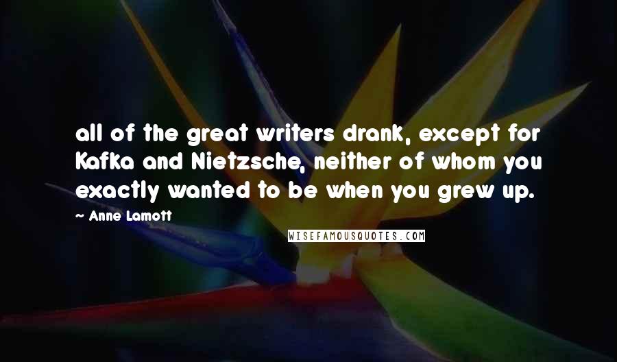 Anne Lamott Quotes: all of the great writers drank, except for Kafka and Nietzsche, neither of whom you exactly wanted to be when you grew up.