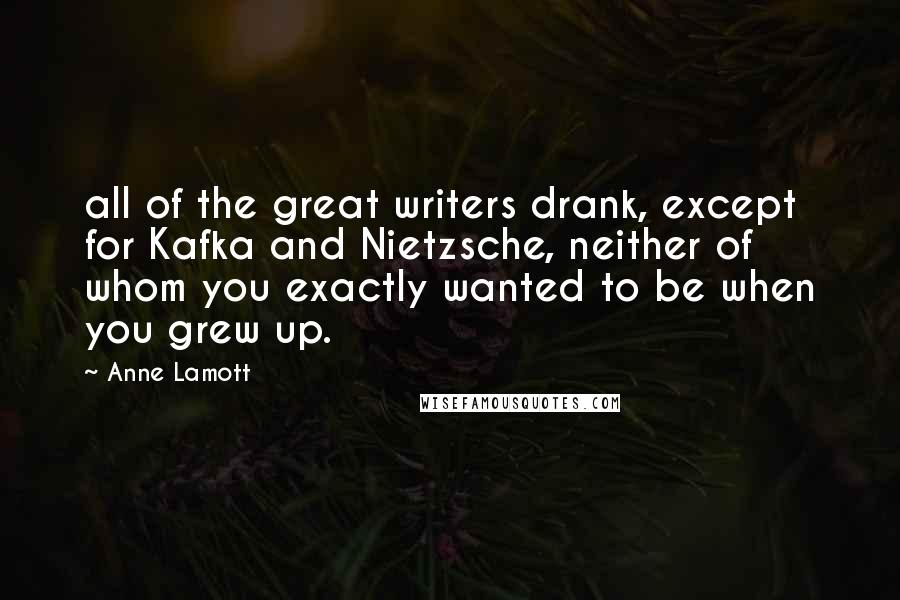 Anne Lamott Quotes: all of the great writers drank, except for Kafka and Nietzsche, neither of whom you exactly wanted to be when you grew up.