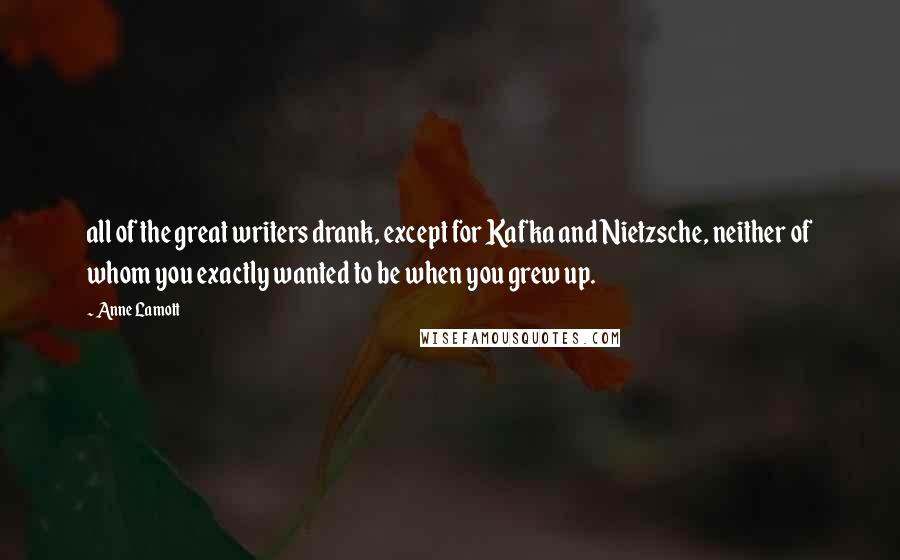 Anne Lamott Quotes: all of the great writers drank, except for Kafka and Nietzsche, neither of whom you exactly wanted to be when you grew up.