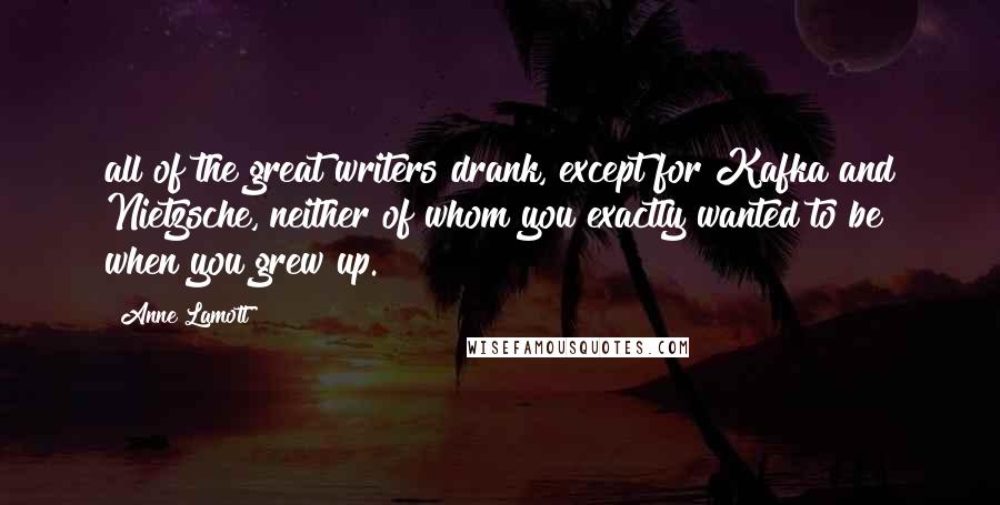 Anne Lamott Quotes: all of the great writers drank, except for Kafka and Nietzsche, neither of whom you exactly wanted to be when you grew up.