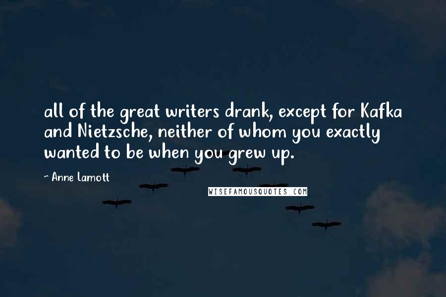 Anne Lamott Quotes: all of the great writers drank, except for Kafka and Nietzsche, neither of whom you exactly wanted to be when you grew up.