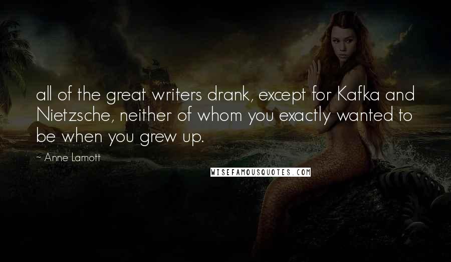 Anne Lamott Quotes: all of the great writers drank, except for Kafka and Nietzsche, neither of whom you exactly wanted to be when you grew up.