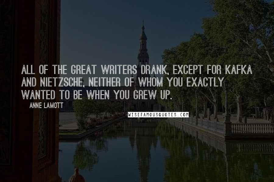 Anne Lamott Quotes: all of the great writers drank, except for Kafka and Nietzsche, neither of whom you exactly wanted to be when you grew up.