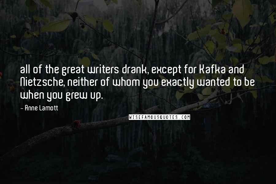 Anne Lamott Quotes: all of the great writers drank, except for Kafka and Nietzsche, neither of whom you exactly wanted to be when you grew up.