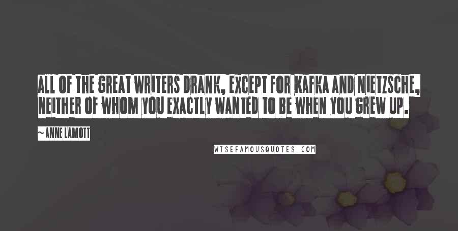 Anne Lamott Quotes: all of the great writers drank, except for Kafka and Nietzsche, neither of whom you exactly wanted to be when you grew up.