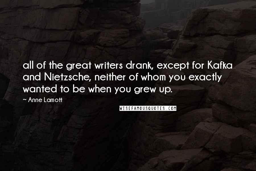 Anne Lamott Quotes: all of the great writers drank, except for Kafka and Nietzsche, neither of whom you exactly wanted to be when you grew up.