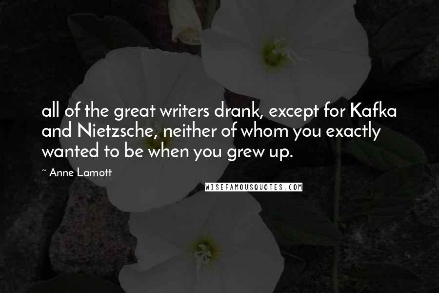 Anne Lamott Quotes: all of the great writers drank, except for Kafka and Nietzsche, neither of whom you exactly wanted to be when you grew up.