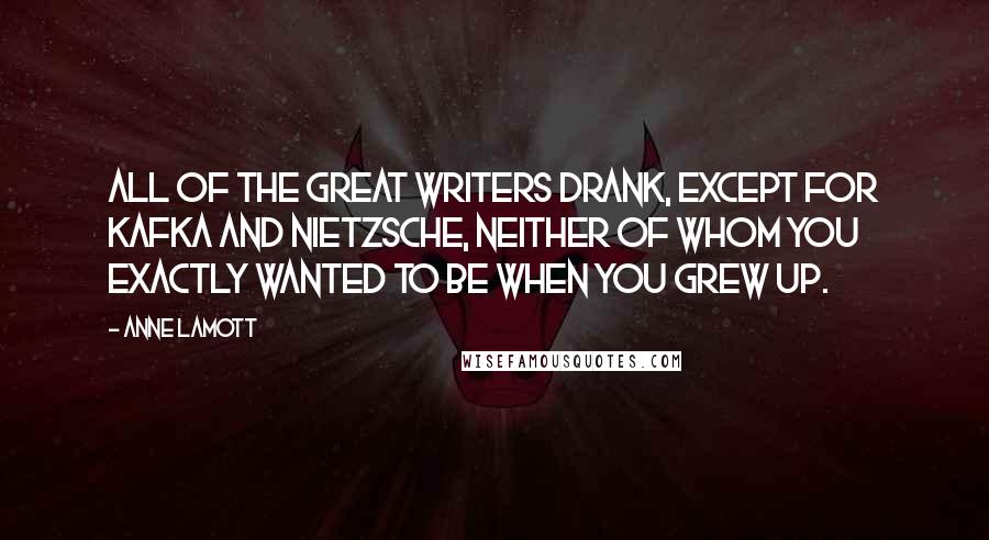 Anne Lamott Quotes: all of the great writers drank, except for Kafka and Nietzsche, neither of whom you exactly wanted to be when you grew up.