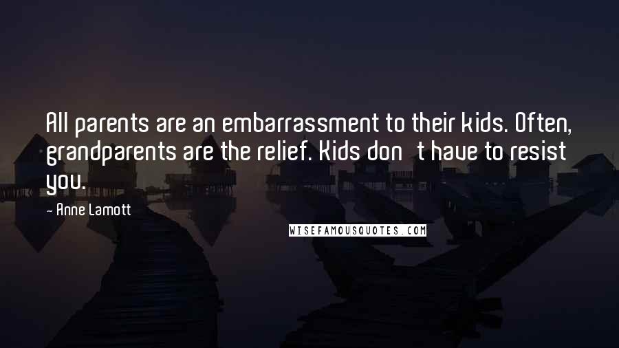 Anne Lamott Quotes: All parents are an embarrassment to their kids. Often, grandparents are the relief. Kids don't have to resist you.