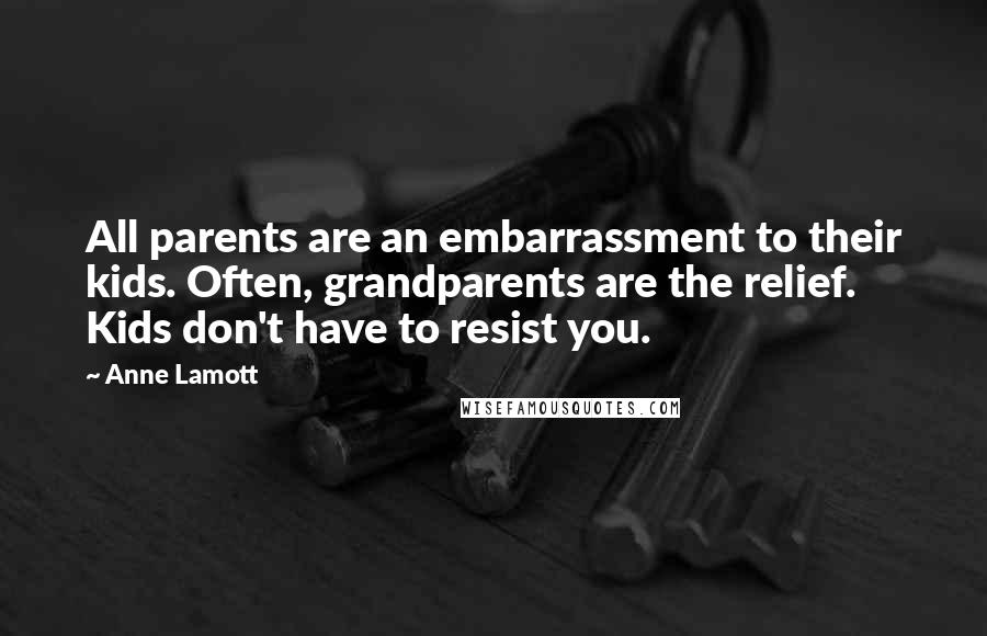 Anne Lamott Quotes: All parents are an embarrassment to their kids. Often, grandparents are the relief. Kids don't have to resist you.