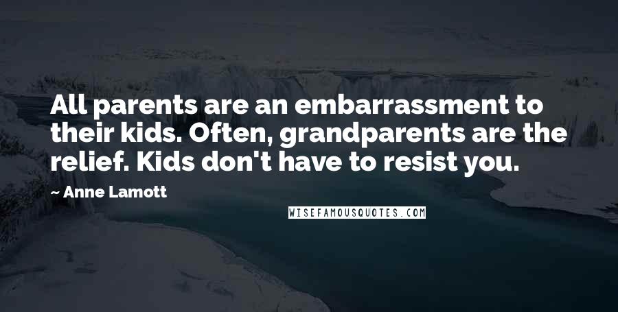 Anne Lamott Quotes: All parents are an embarrassment to their kids. Often, grandparents are the relief. Kids don't have to resist you.