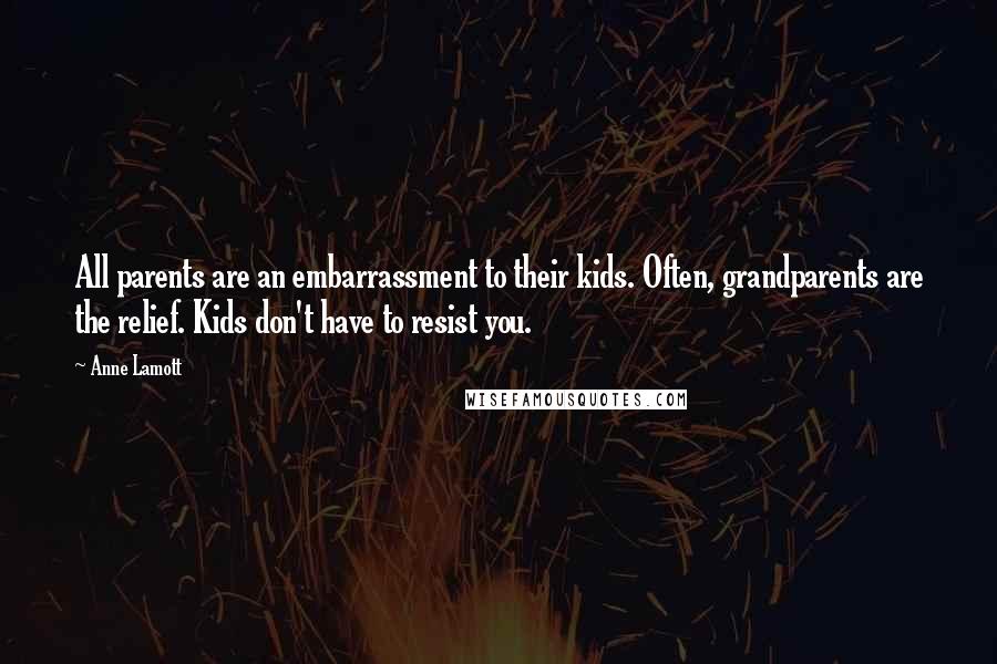 Anne Lamott Quotes: All parents are an embarrassment to their kids. Often, grandparents are the relief. Kids don't have to resist you.