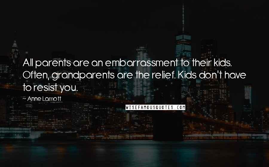 Anne Lamott Quotes: All parents are an embarrassment to their kids. Often, grandparents are the relief. Kids don't have to resist you.