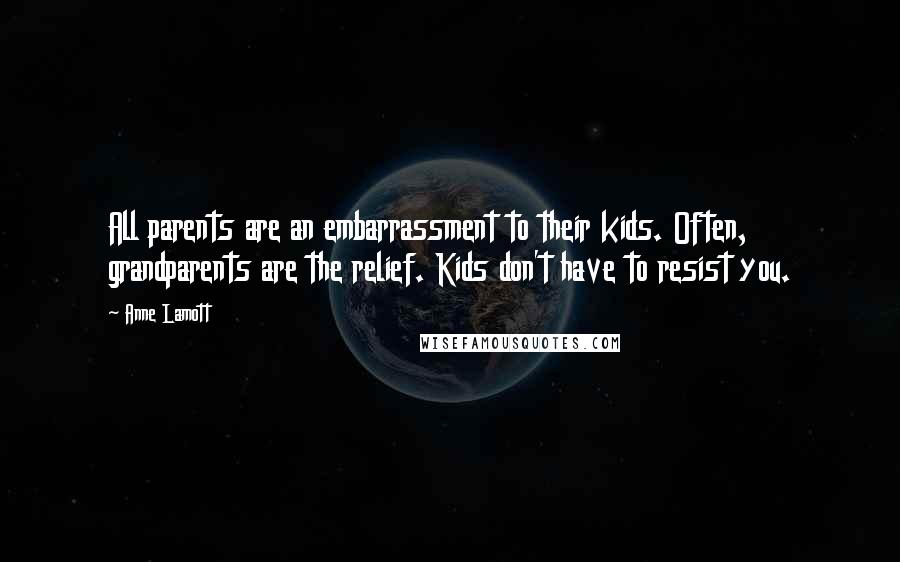 Anne Lamott Quotes: All parents are an embarrassment to their kids. Often, grandparents are the relief. Kids don't have to resist you.