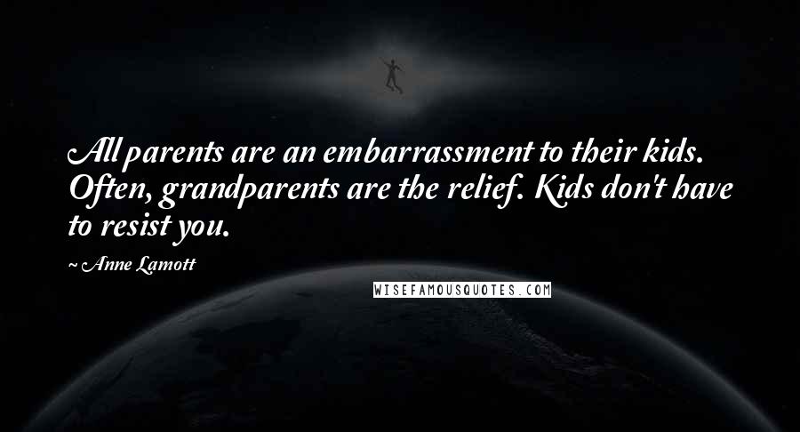 Anne Lamott Quotes: All parents are an embarrassment to their kids. Often, grandparents are the relief. Kids don't have to resist you.