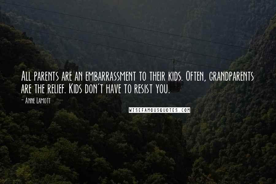 Anne Lamott Quotes: All parents are an embarrassment to their kids. Often, grandparents are the relief. Kids don't have to resist you.