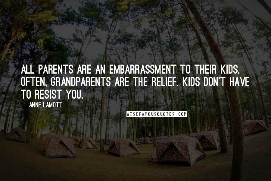 Anne Lamott Quotes: All parents are an embarrassment to their kids. Often, grandparents are the relief. Kids don't have to resist you.