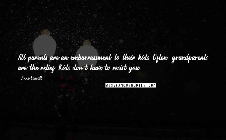 Anne Lamott Quotes: All parents are an embarrassment to their kids. Often, grandparents are the relief. Kids don't have to resist you.