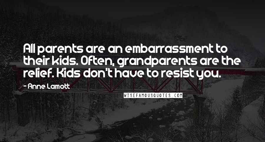 Anne Lamott Quotes: All parents are an embarrassment to their kids. Often, grandparents are the relief. Kids don't have to resist you.