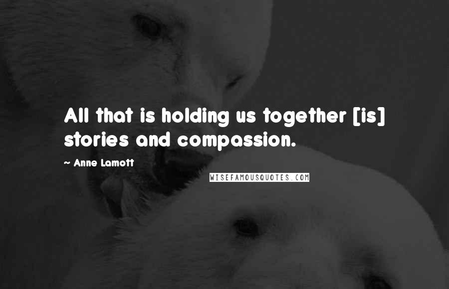 Anne Lamott Quotes: All that is holding us together [is] stories and compassion.