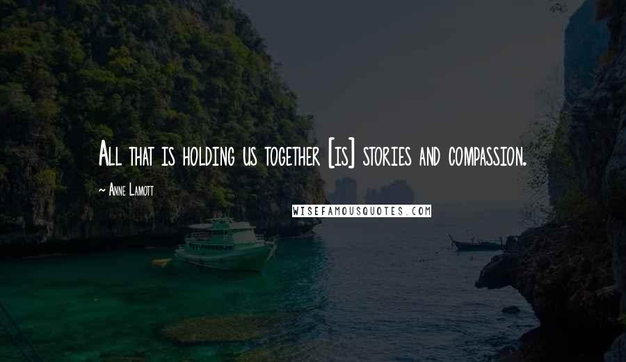 Anne Lamott Quotes: All that is holding us together [is] stories and compassion.