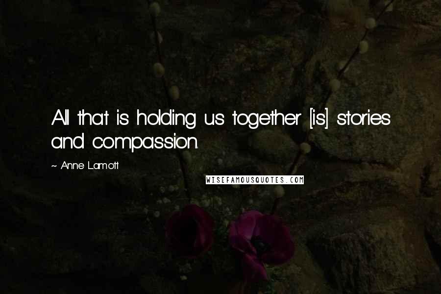 Anne Lamott Quotes: All that is holding us together [is] stories and compassion.