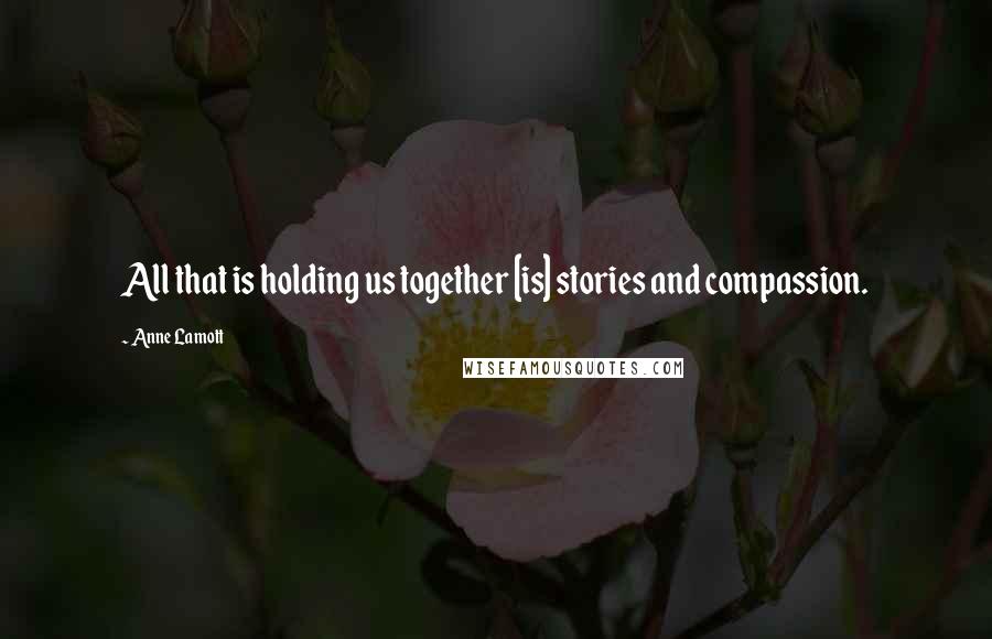 Anne Lamott Quotes: All that is holding us together [is] stories and compassion.