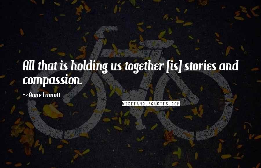 Anne Lamott Quotes: All that is holding us together [is] stories and compassion.