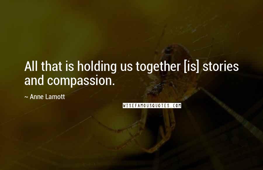 Anne Lamott Quotes: All that is holding us together [is] stories and compassion.