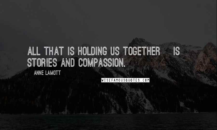 Anne Lamott Quotes: All that is holding us together [is] stories and compassion.