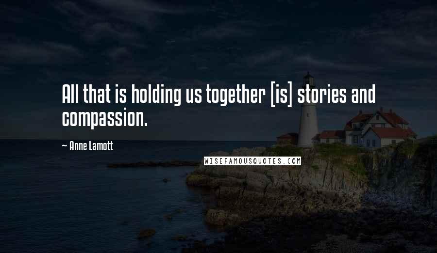 Anne Lamott Quotes: All that is holding us together [is] stories and compassion.