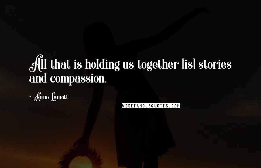 Anne Lamott Quotes: All that is holding us together [is] stories and compassion.