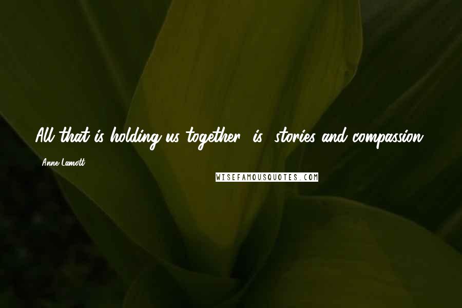 Anne Lamott Quotes: All that is holding us together [is] stories and compassion.