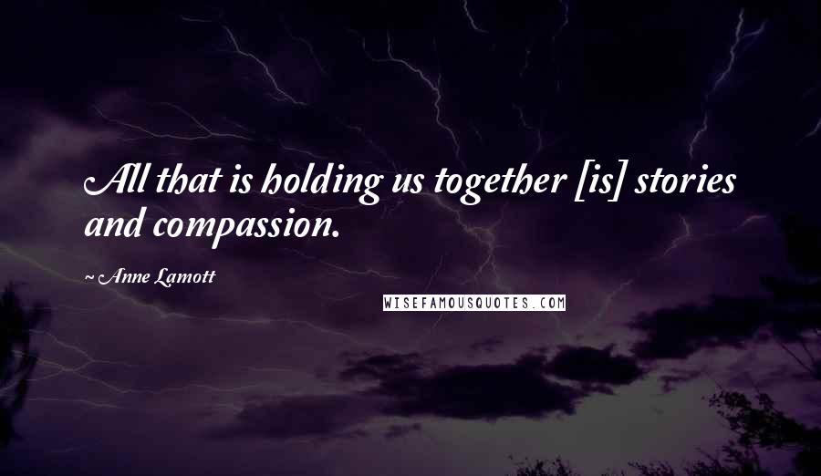 Anne Lamott Quotes: All that is holding us together [is] stories and compassion.