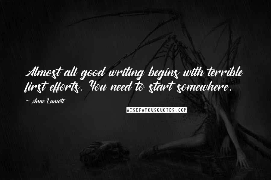 Anne Lamott Quotes: Almost all good writing begins with terrible first efforts. You need to start somewhere.