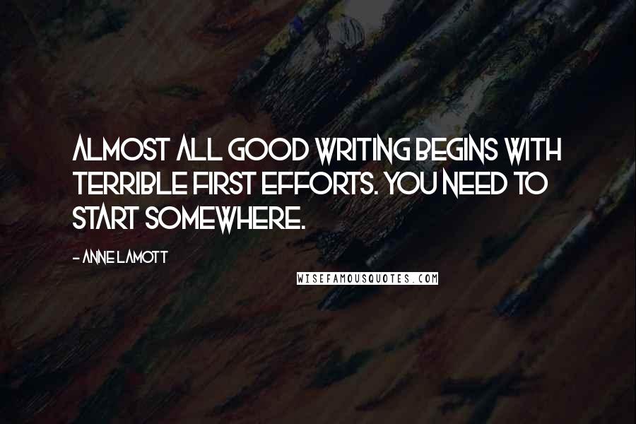 Anne Lamott Quotes: Almost all good writing begins with terrible first efforts. You need to start somewhere.
