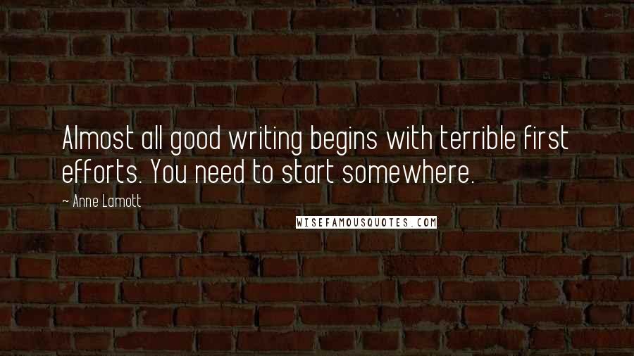 Anne Lamott Quotes: Almost all good writing begins with terrible first efforts. You need to start somewhere.