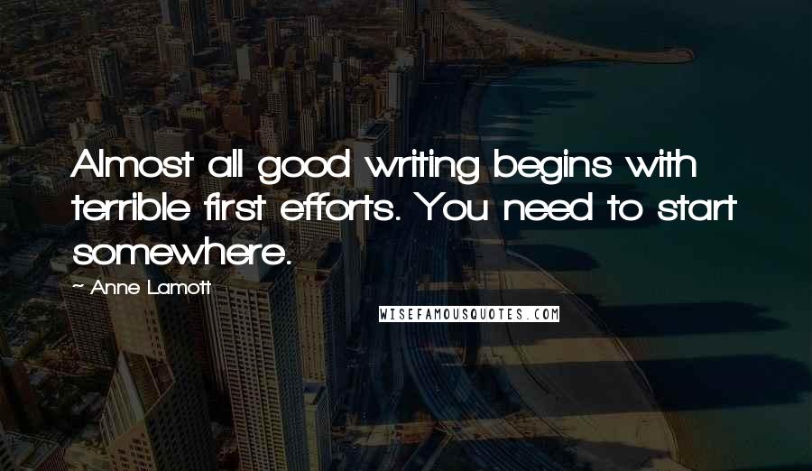 Anne Lamott Quotes: Almost all good writing begins with terrible first efforts. You need to start somewhere.