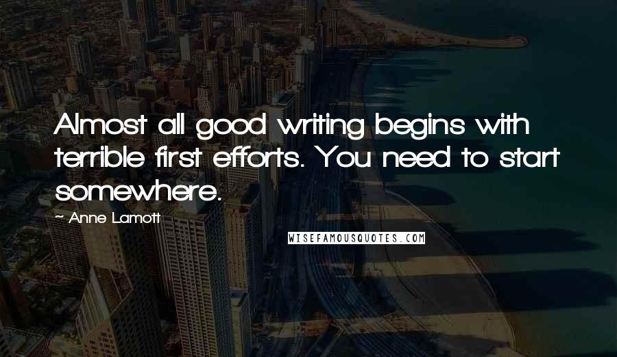 Anne Lamott Quotes: Almost all good writing begins with terrible first efforts. You need to start somewhere.