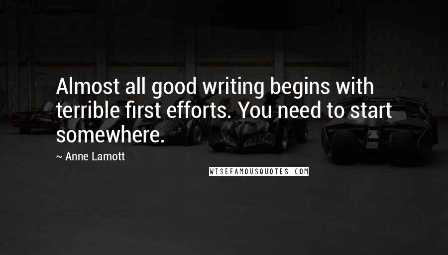 Anne Lamott Quotes: Almost all good writing begins with terrible first efforts. You need to start somewhere.