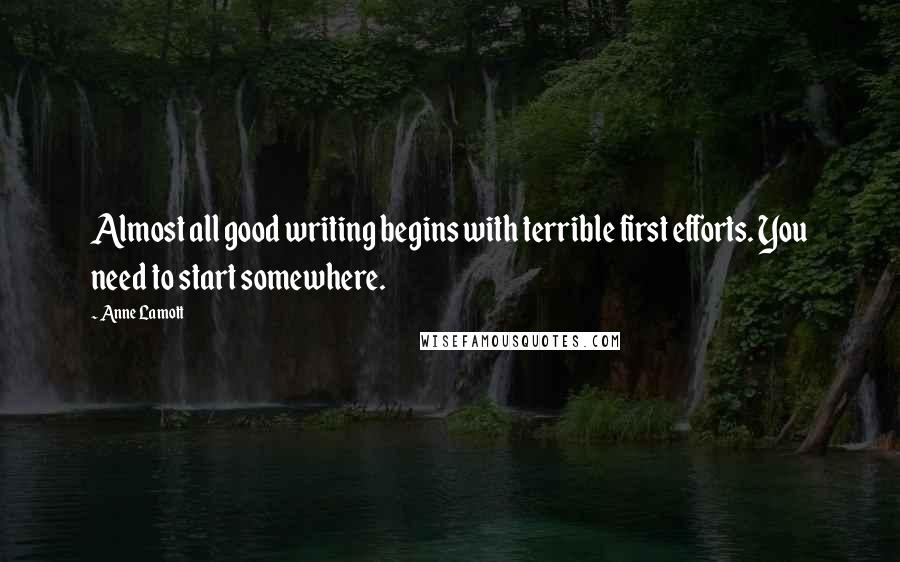 Anne Lamott Quotes: Almost all good writing begins with terrible first efforts. You need to start somewhere.