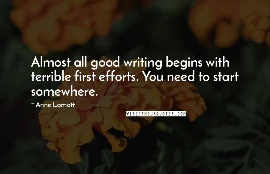 Anne Lamott Quotes: Almost all good writing begins with terrible first efforts. You need to start somewhere.