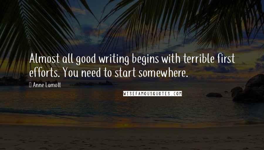 Anne Lamott Quotes: Almost all good writing begins with terrible first efforts. You need to start somewhere.