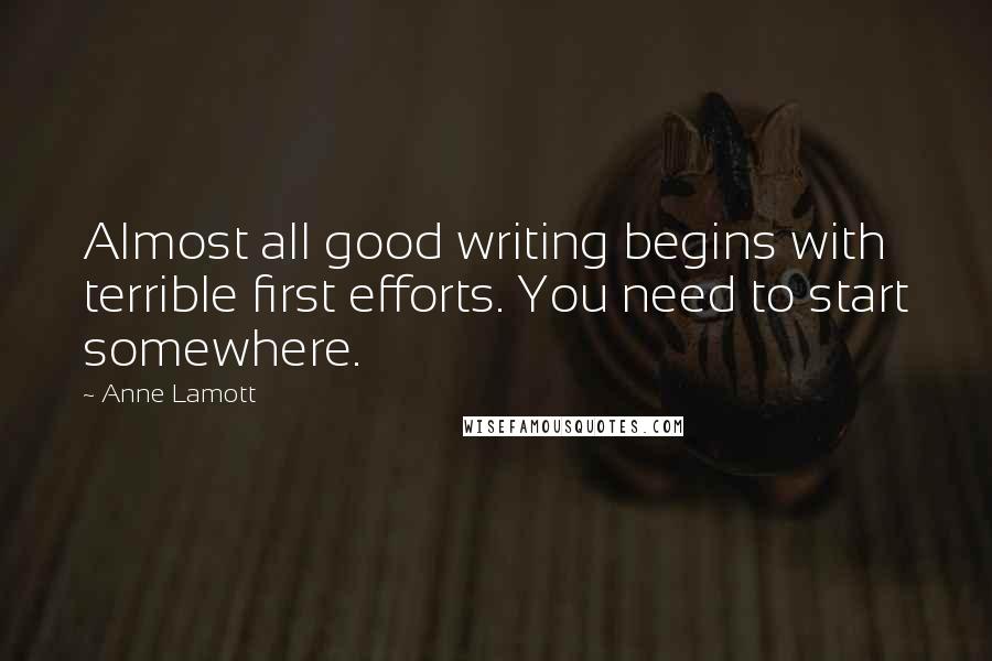 Anne Lamott Quotes: Almost all good writing begins with terrible first efforts. You need to start somewhere.