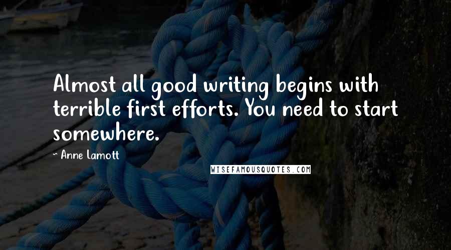 Anne Lamott Quotes: Almost all good writing begins with terrible first efforts. You need to start somewhere.