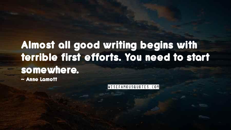 Anne Lamott Quotes: Almost all good writing begins with terrible first efforts. You need to start somewhere.