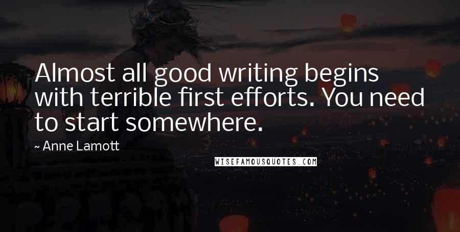 Anne Lamott Quotes: Almost all good writing begins with terrible first efforts. You need to start somewhere.